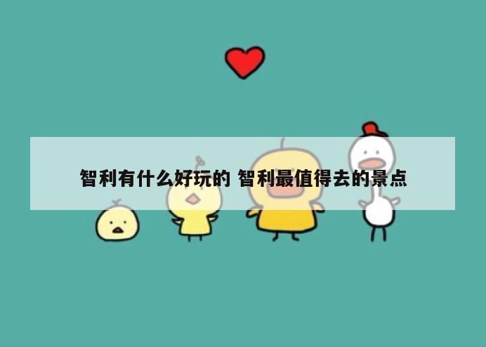 智利有什么好玩的 智利最值得去的景点