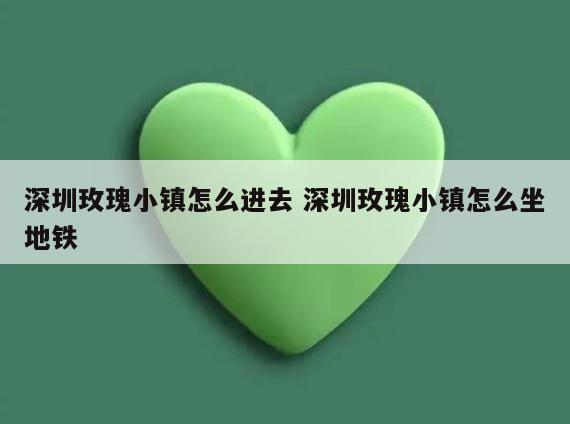 深圳玫瑰小镇怎么进去 深圳玫瑰小镇怎么坐地铁