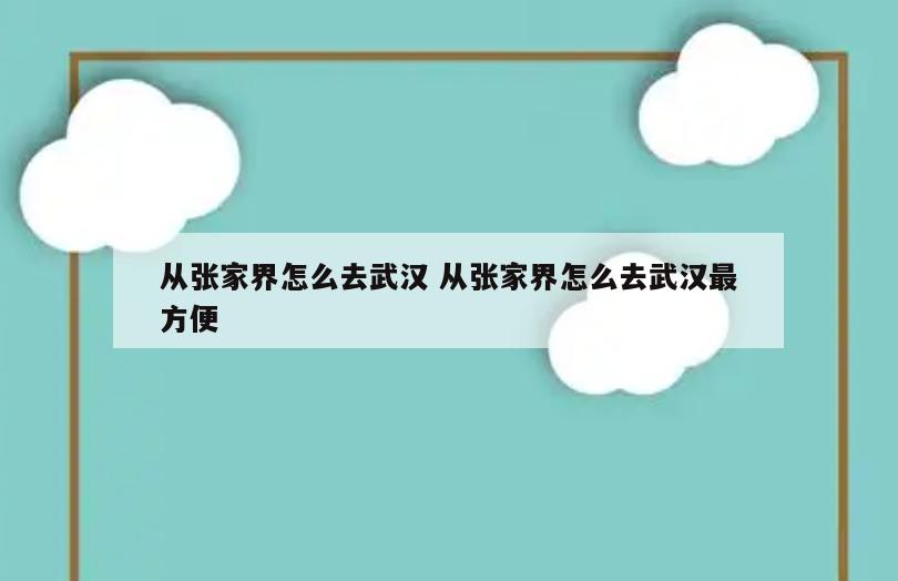 从张家界怎么去武汉 从张家界怎么去武汉最方便