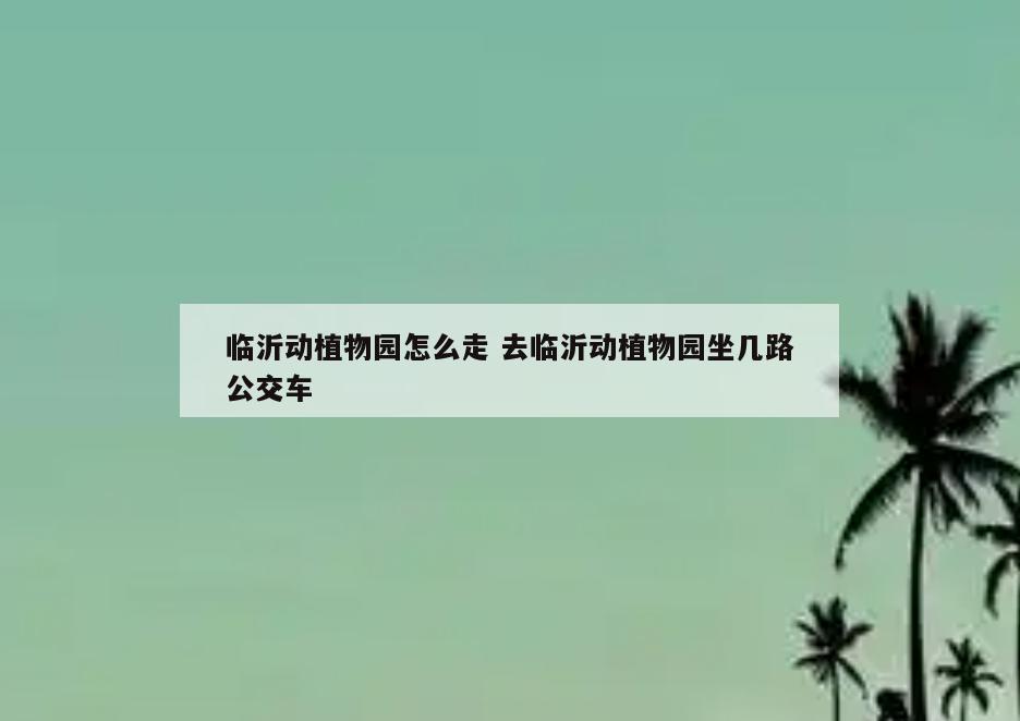 临沂动植物园怎么走 去临沂动植物园坐几路公交车