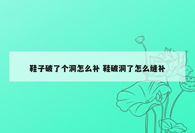 鞋子破了个洞怎么补 鞋破洞了怎么缝补