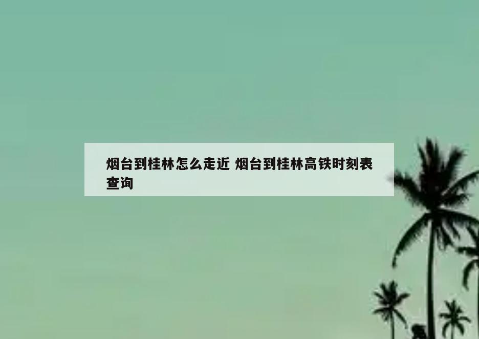 烟台到桂林怎么走近 烟台到桂林高铁时刻表查询