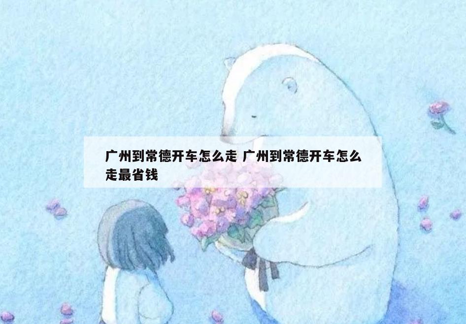 广州到常德开车怎么走 广州到常德开车怎么走最省钱