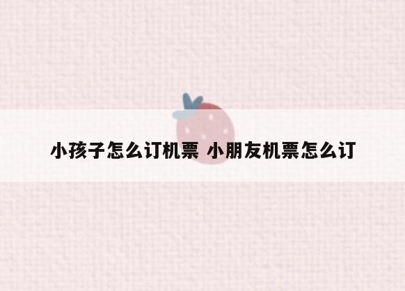 小孩子怎么订机票 小朋友机票怎么订