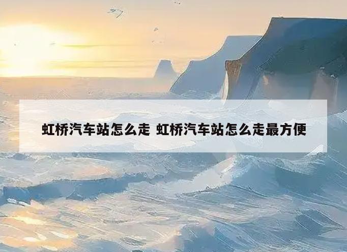 虹桥汽车站怎么走 虹桥汽车站怎么走最方便