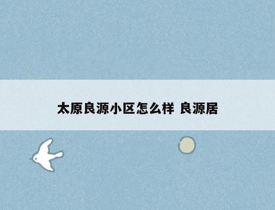 太原良源小区怎么样 良源居