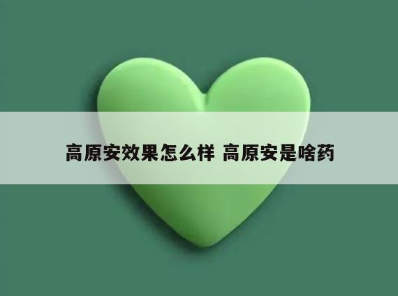 高原安效果怎么样 高原安是啥药