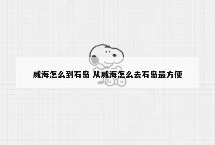 威海怎么到石岛 从威海怎么去石岛最方便