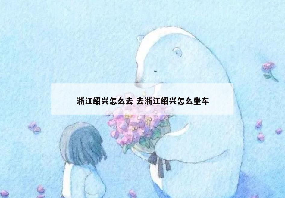 浙江绍兴怎么去 去浙江绍兴怎么坐车