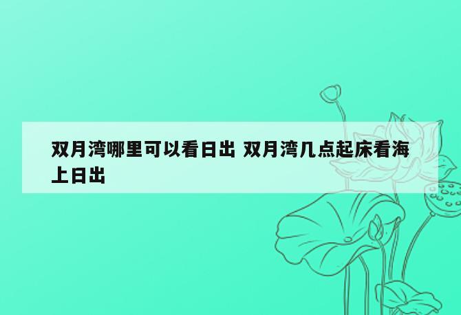 双月湾哪里可以看日出 双月湾几点起床看海上日出