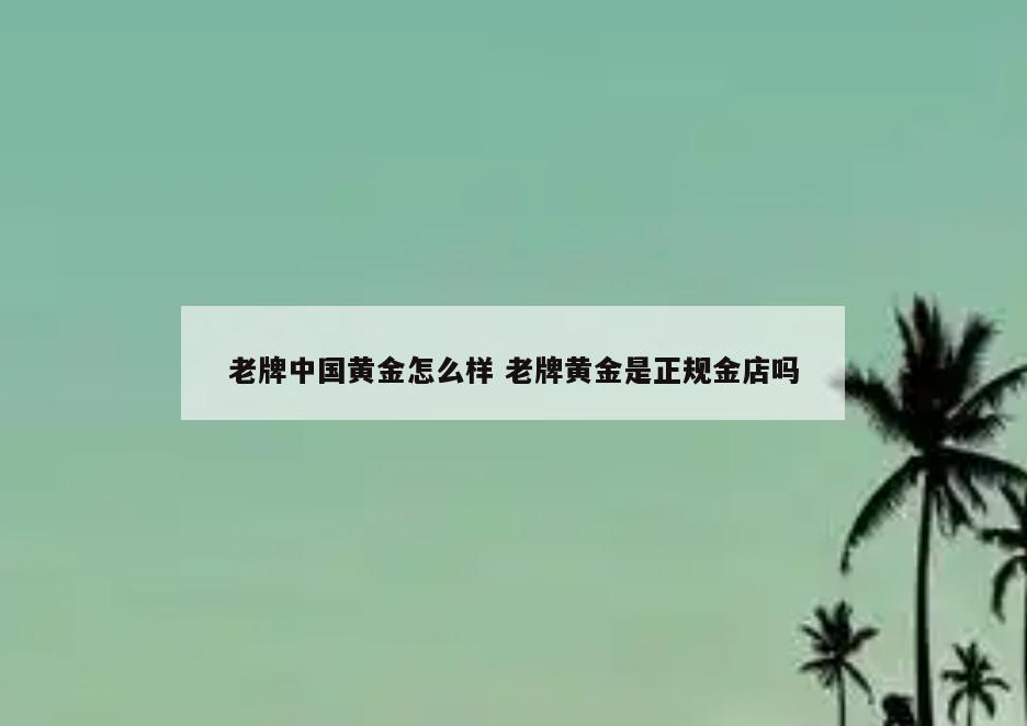 老牌中国黄金怎么样 老牌黄金是正规金店吗