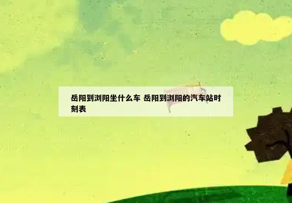 岳阳到浏阳坐什么车 岳阳到浏阳的汽车站时刻表