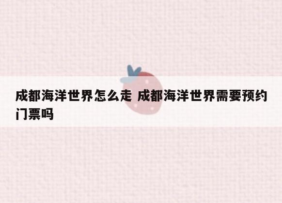 成都海洋世界怎么走 成都海洋世界需要预约门票吗