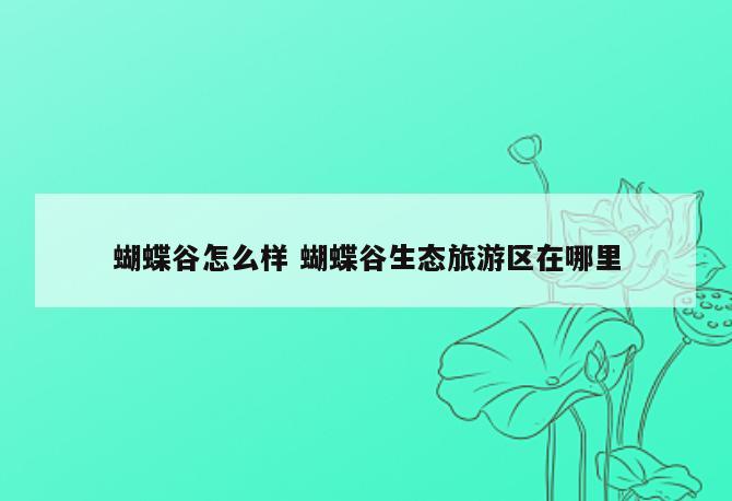 蝴蝶谷怎么样 蝴蝶谷生态旅游区在哪里