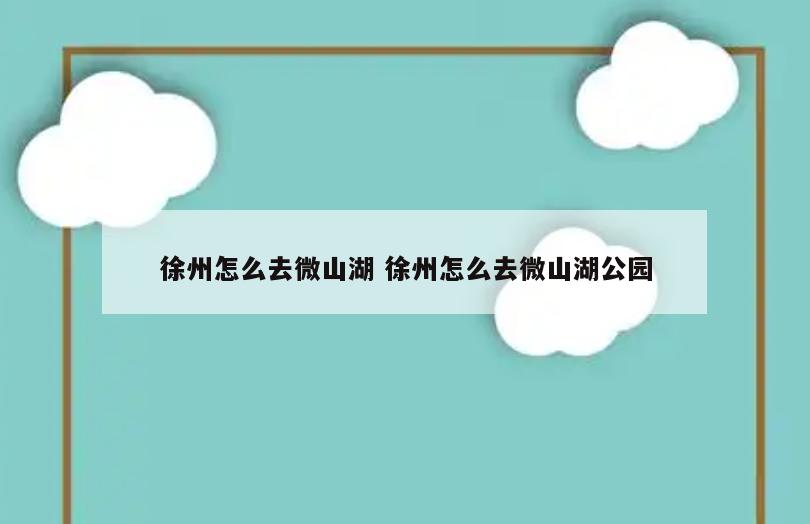 徐州怎么去微山湖 徐州怎么去微山湖公园