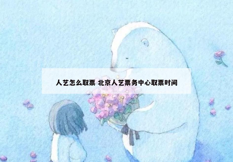 人艺怎么取票 北京人艺票务中心取票时间