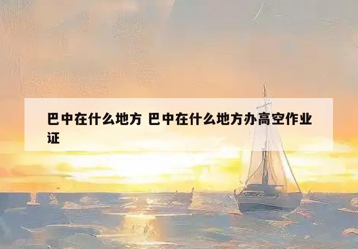 巴中在什么地方 巴中在什么地方办高空作业证