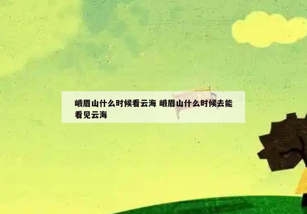 峨眉山什么时候看云海 峨眉山什么时候去能看见云海