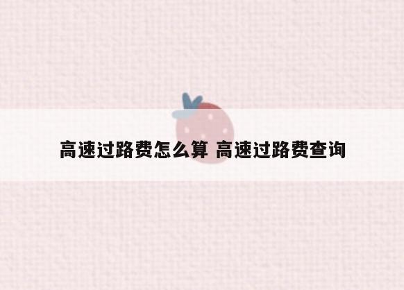 高速过路费怎么算 高速过路费查询