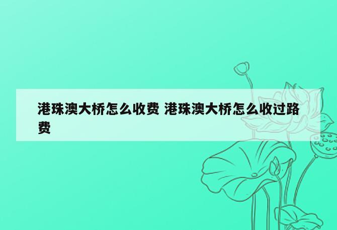 港珠澳大桥怎么收费 港珠澳大桥怎么收过路费