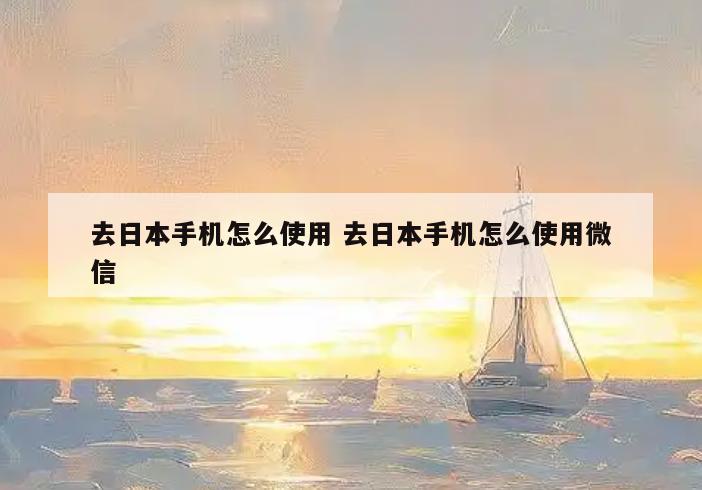 去日本手机怎么使用 去日本手机怎么使用微信