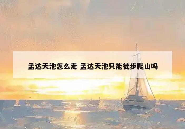 孟达天池怎么走 孟达天池只能徒步爬山吗