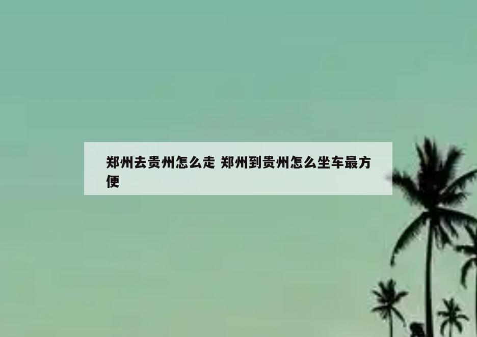 郑州去贵州怎么走 郑州到贵州怎么坐车最方便