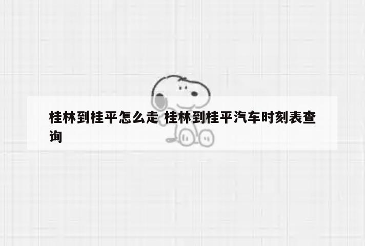 桂林到桂平怎么走 桂林到桂平汽车时刻表查询