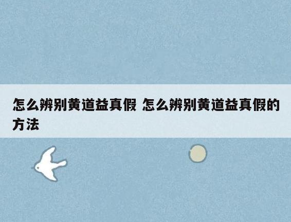 怎么辨别黄道益真假 怎么辨别黄道益真假的方法