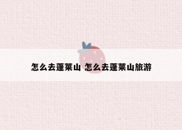 怎么去蓬莱山 怎么去蓬莱山旅游