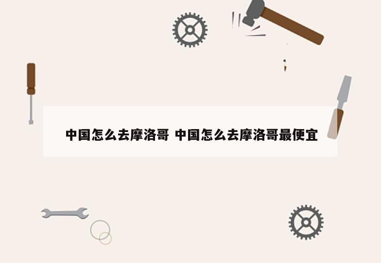 中国怎么去摩洛哥 中国怎么去摩洛哥最便宜
