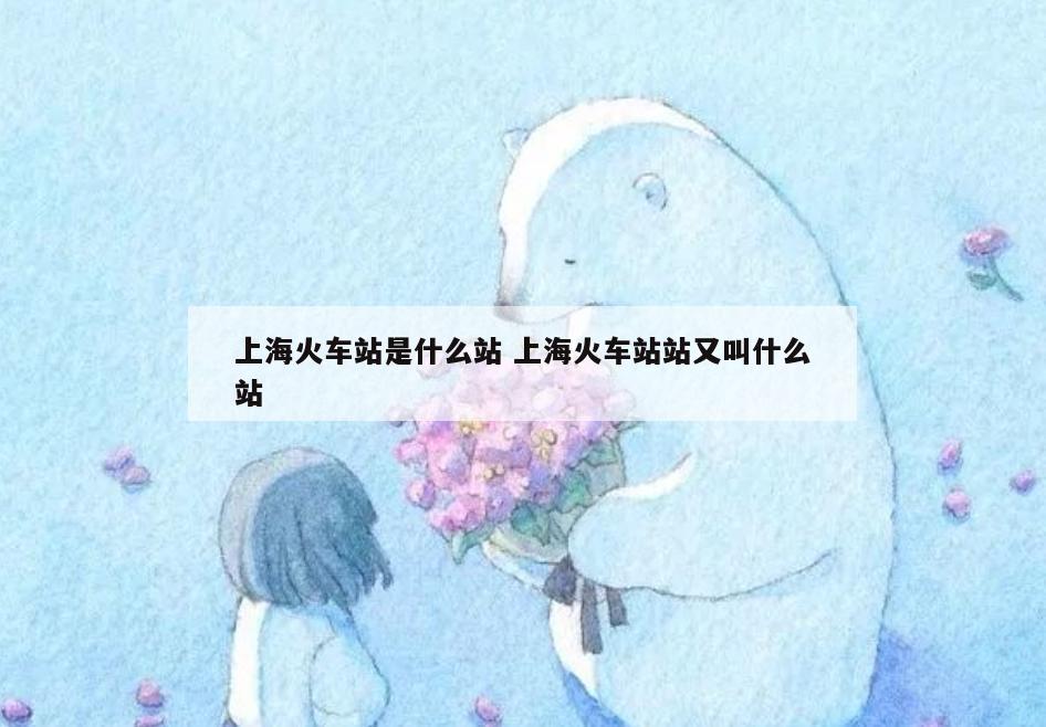 上海火车站是什么站 上海火车站站又叫什么站