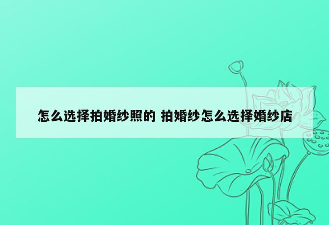 怎么选择拍婚纱照的 拍婚纱怎么选择婚纱店