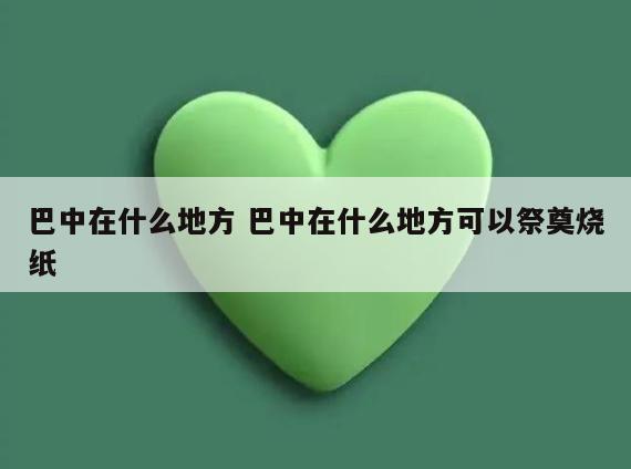 巴中在什么地方 巴中在什么地方可以祭奠烧纸