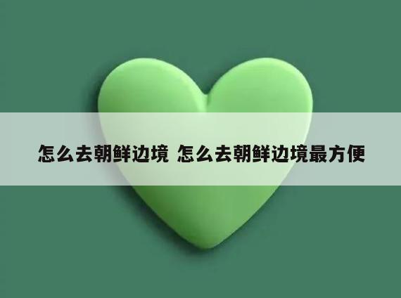 怎么去朝鲜边境 怎么去朝鲜边境最方便