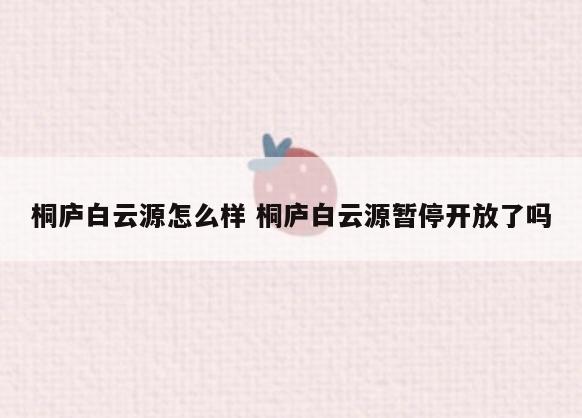 桐庐白云源怎么样 桐庐白云源暂停开放了吗