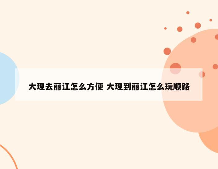 大理去丽江怎么方便 大理到丽江怎么玩顺路