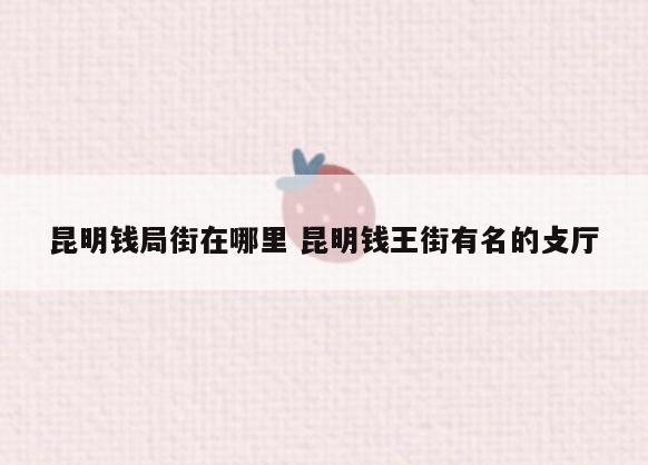 昆明钱局街在哪里 昆明钱王街有名的攴厅