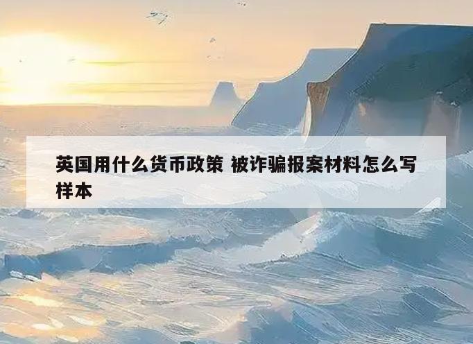 英国用什么货币政策 被诈骗报案材料怎么写样本