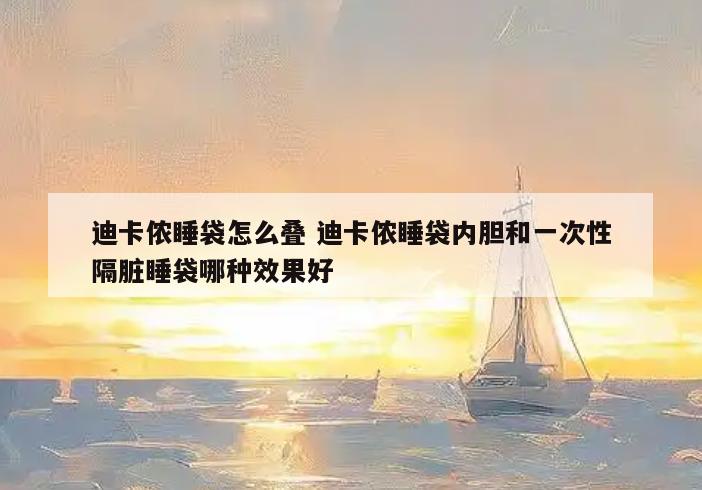 迪卡侬睡袋怎么叠 迪卡侬睡袋内胆和一次性隔脏睡袋哪种效果好