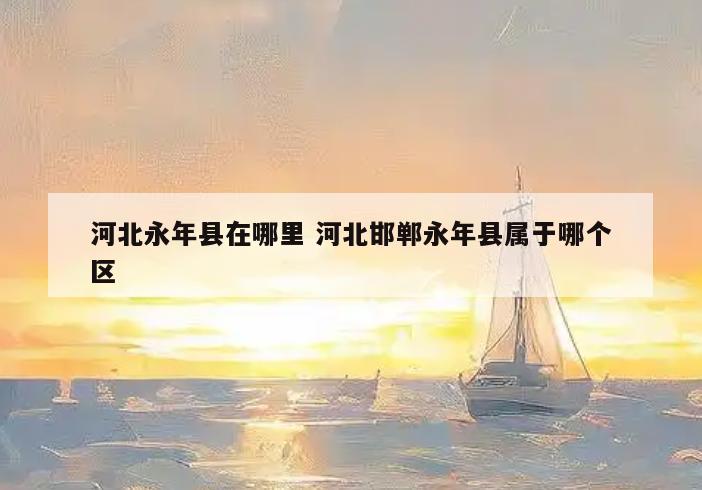 河北永年县在哪里 河北邯郸永年县属于哪个区