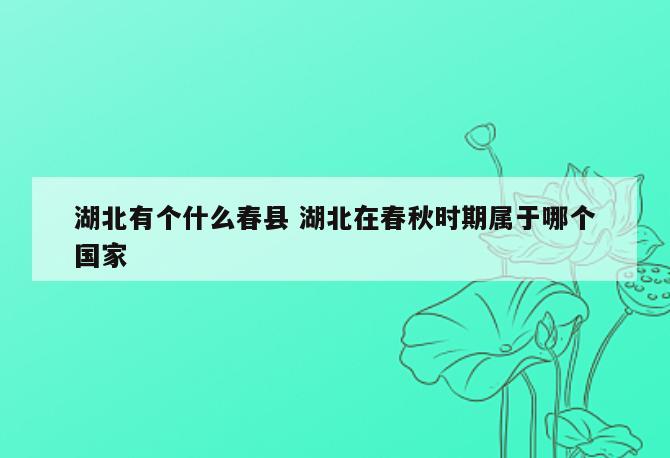 湖北有个什么春县 湖北在春秋时期属于哪个国家