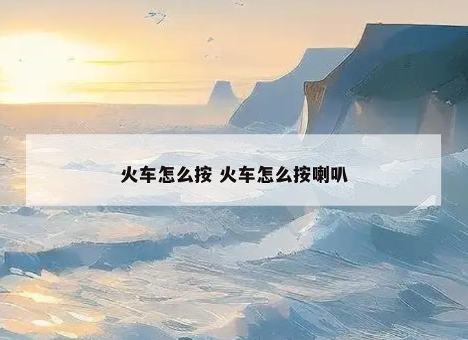 火车怎么按 火车怎么按喇叭