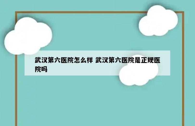 武汉第六医院怎么样 武汉第六医院是正规医院吗