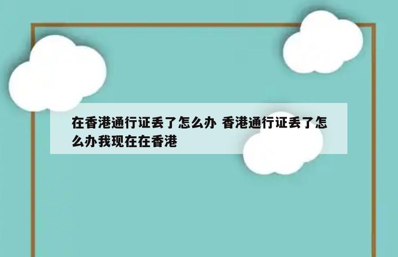 在香港通行证丢了怎么办 香港通行证丢了怎么办我现在在香港