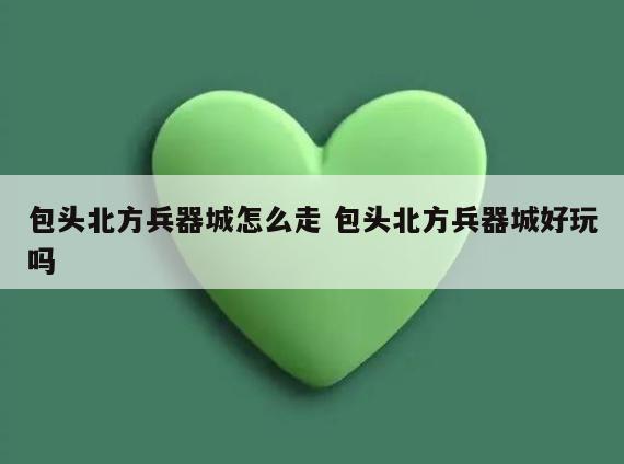 包头北方兵器城怎么走 包头北方兵器城好玩吗