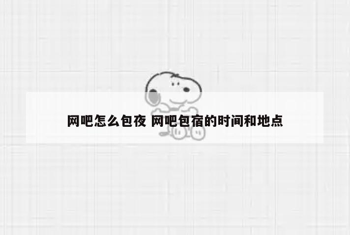 网吧怎么包夜 网吧包宿的时间和地点