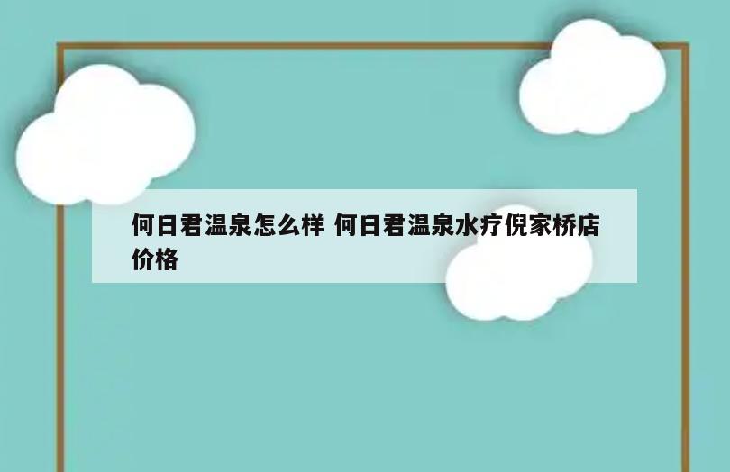 何日君温泉怎么样 何日君温泉水疗倪家桥店价格
