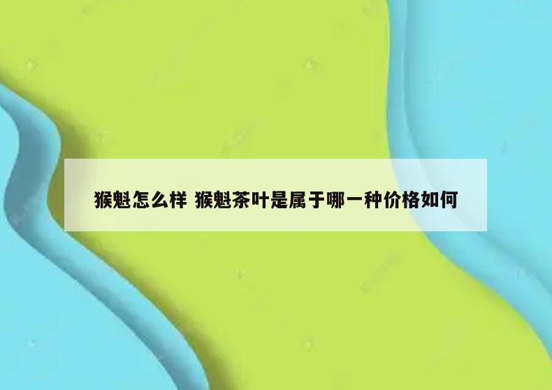 猴魁怎么样 猴魁茶叶是属于哪一种价格如何
