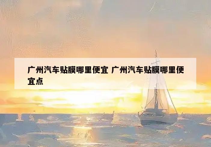 广州汽车贴膜哪里便宜 广州汽车贴膜哪里便宜点